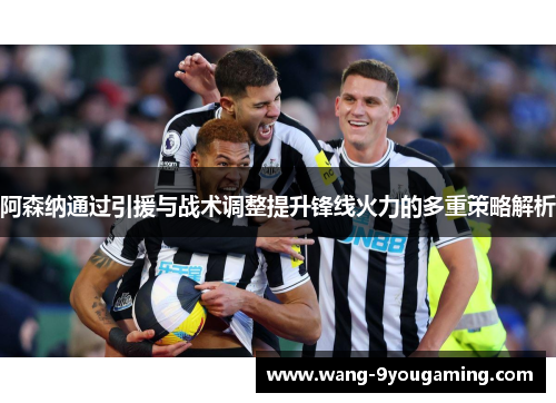 阿森纳通过引援与战术调整提升锋线火力的多重策略解析 阿森纳通过引援与战术调整提升锋线火力的多重策略解析