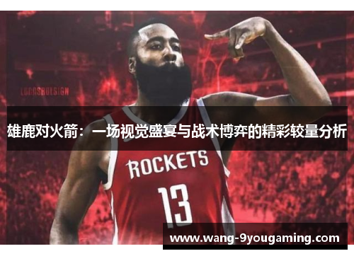 雄鹿对火箭:一场视觉盛宴与战术博弈的精彩较量分析 雄鹿对火箭:一场视觉盛宴与战术博弈的精彩较量分析