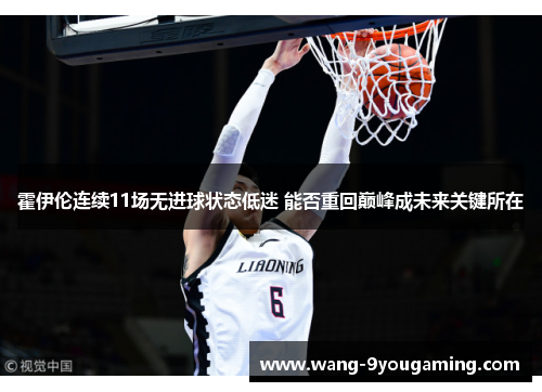霍伊伦连续11场无进球状态低迷 能否重回巅峰成未来关键所在 霍伊伦连续11场无进球状态低迷 能否重回巅峰成未来关键所在