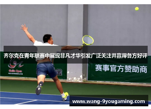齐尔克在青年联赛中展现非凡才华引发广泛关注并赢得各方好评 齐尔克在青年联赛中展现非凡才华引发广泛关注并赢得各方好评