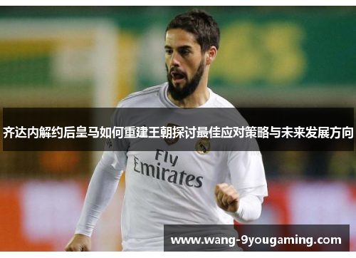 齐达内解约后皇马如何重建王朝探讨最佳应对策略与未来发展方向 齐达内解约后皇马如何重建王朝探讨最佳应对策略与未来发展方向