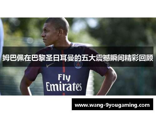 姆巴佩在巴黎圣日耳曼的五大震撼瞬间精彩回顾