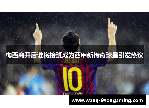 梅西离开后谁将接班成为西甲新传奇球星引发热议 梅西离开后谁将接班成为西甲新传奇球星引发热议