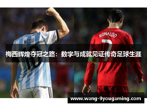 梅西辉煌夺冠之路:数字与成就见证传奇足球生涯 梅西辉煌夺冠之路:数字与成就见证传奇足球生涯